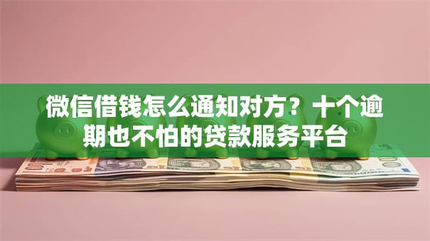 微信借钱怎么通知对方?十个逾期也不怕的贷款服务平台 微信借钱怎么通知对方?十个逾期也不怕的贷款服务平台