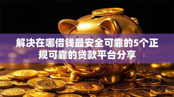 解决在哪借钱最安全可靠的5个正规可靠的贷款平台分享