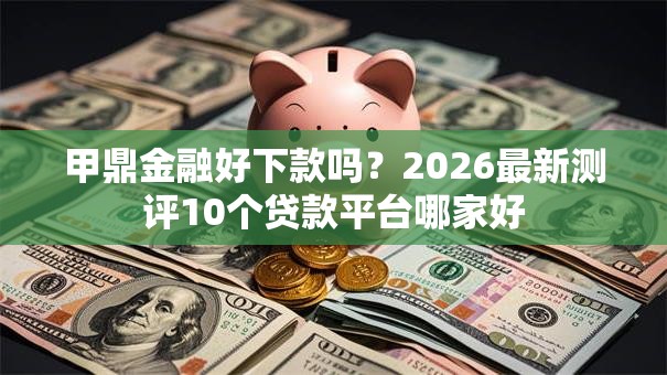 甲鼎金融好下款吗?2026最新测评10个贷款平台哪家好 甲鼎金融好下款吗?2026最新测评10个贷款平台哪家好