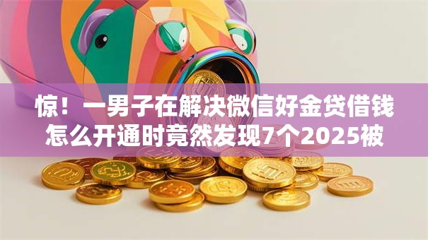 惊!一男子在解决微信好金贷借钱怎么开通时竟然发现7个2025被风控了必下的口子,事后分享了出来 惊!一男子在解决微信好金贷借钱怎么开通时竟然发现7个2025被风控了必下的口子,事后分享了出来