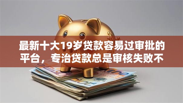 最新十大19岁贷款容易过审批的平台，专治贷款总是审核失败不通过
