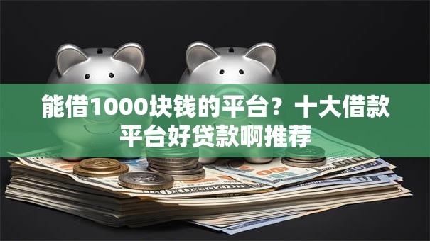 能借1000块钱的平台?十大借款平台好贷款啊推荐 能借1000块钱的平台?十大借款平台好贷款啊推荐