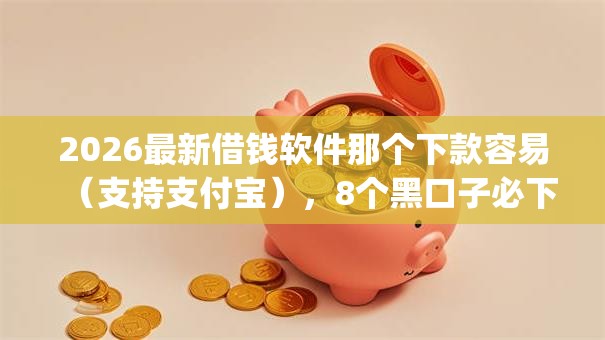 2026最新借钱软件那个下款容易（支持支付宝），8个黑口子必下款app2023无私分享