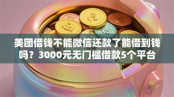 美团借钱不能微信还款了能借到钱吗?3000元无门槛借款5个平台推荐 美团借钱不能微信还款了能借到钱吗?3000元无门槛借款5个平台推荐