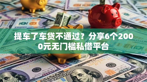 提车了车贷不通过?分享6个2000元无门槛私借平台 提车了车贷不通过?分享6个2000元无门槛私借平台