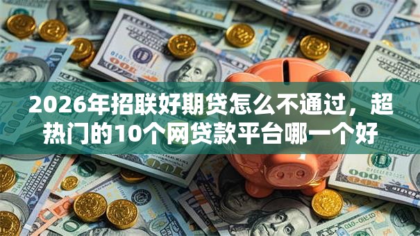 2026年招联好期贷怎么不通过，超热门的10个网贷款平台哪一个好借钱推荐