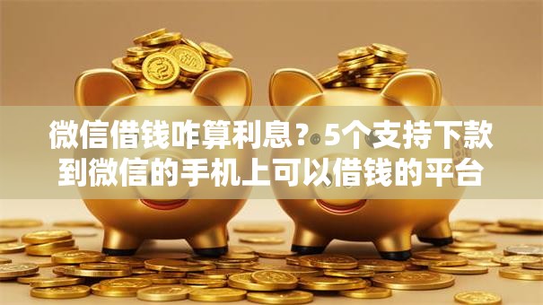微信借钱咋算利息?5个支持下款到微信的手机上可以借钱的平台 微信借钱咋算利息?5个支持下款到微信的手机上可以借钱的平台