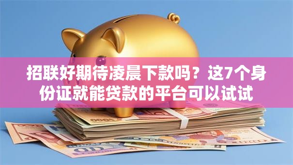 招联好期待凌晨下款吗?这7个身份证就能贷款的平台可以试试 招联好期待凌晨下款吗?这7个身份证就能贷款的平台可以试试