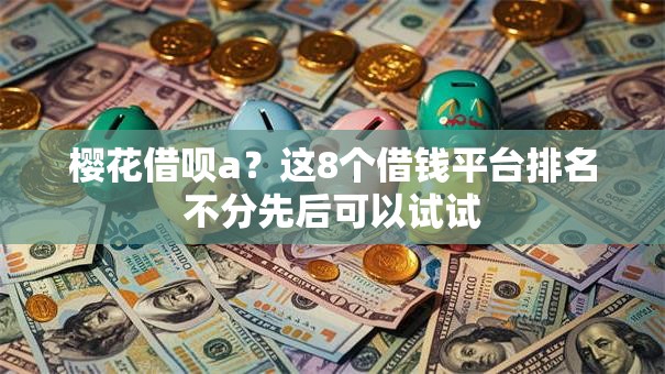 樱花借呗a？这8个借钱平台排名不分先后可以试试