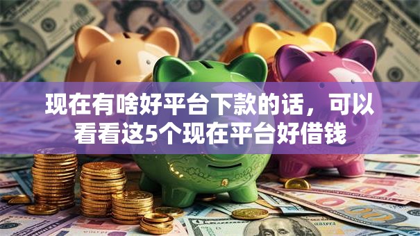 现在有啥好平台下款的话,可以看看这5个现在平台好借钱 现在有啥好平台下款的话,可以看看这5个现在平台好借钱