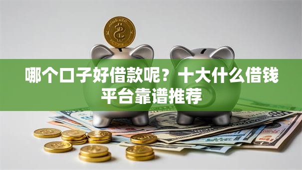 哪个口子好借款呢？十大什么借钱平台靠谱推荐