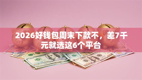2026好钱包周末下款不，差7千元就选这6个平台