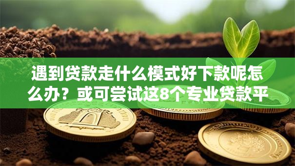 遇到贷款走什么模式好下款呢怎么办？或可尝试这8个专业贷款平台