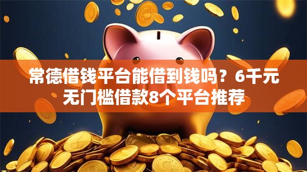 常德借钱平台能借到钱吗？6千元无门槛借款8个平台推荐