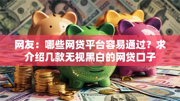 网友:哪些网贷平台容易通过?求介绍几款无视黑白的网贷口子 网友:哪些网贷平台容易通过?求介绍几款无视黑白的网贷口子