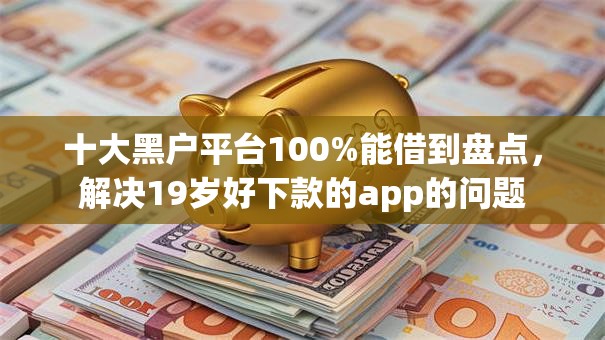十大黑户平台100%能借到盘点，解决19岁好下款的app的问题