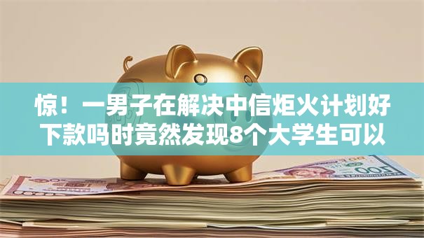 惊!一男子在解决中信炬火计划好下款吗时竟然发现8个大学生可以贷款的平台,事后分享了出来 惊!一男子在解决中信炬火计划好下款吗时竟然发现8个大学生可以贷款的平台,事后分享了出来