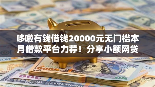 哆啦有钱借钱20000元无门槛本月借款平台力荐!分享小额网贷口子20000元无门槛借款 哆啦有钱借钱20000元无门槛本月借款平台力荐!分享小额网贷口子20000元无门槛借款