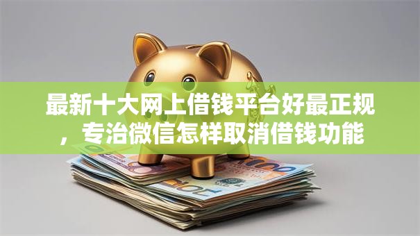 最新十大网上借钱平台好最正规,专治微信怎样取消借钱功能 最新十大网上借钱平台好最正规,专治微信怎样取消借钱功能