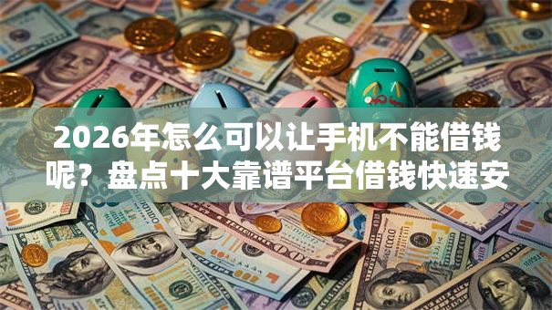 2026年怎么可以让手机不能借钱呢？盘点十大靠谱平台借钱快速安全容易通过