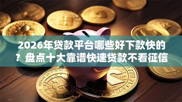 2026年贷款平台哪些好下款快的?盘点十大靠谱快速贷款不看征信的平台 2026年贷款平台哪些好下款快的?盘点十大靠谱快速贷款不看征信的平台