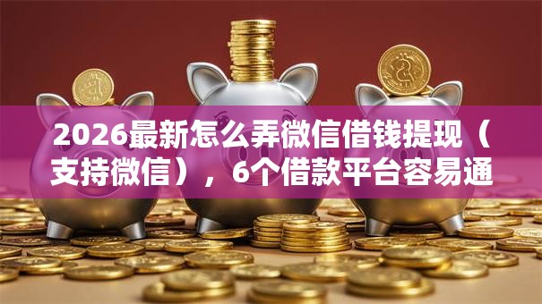 2026最新怎么弄微信借钱提现（支持微信），6个借款平台容易通过不看征信无私分享