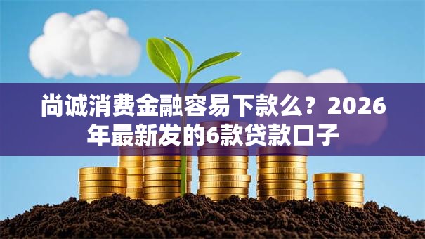 尚诚消费金融容易下款么?2026年最新发的6款贷款口子 尚诚消费金融容易下款么?2026年最新发的6款贷款口子