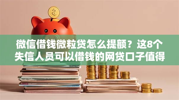 微信借钱微粒贷怎么提额?这8个失信人员可以借钱的网贷口子值得一试 微信借钱微粒贷怎么提额?这8个失信人员可以借钱的网贷口子值得一试