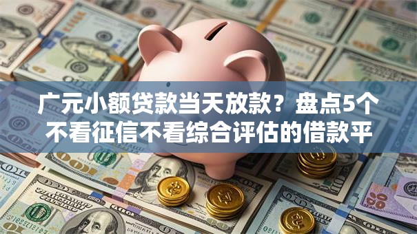 广元小额贷款当天放款？盘点5个不看征信不看综合评估的借款平台给你参考