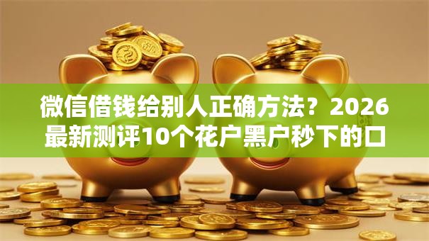 微信借钱给别人正确方法？2026最新测评10个花户黑户秒下的口子