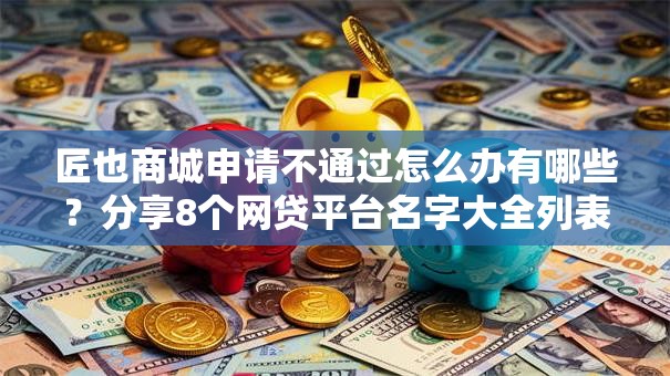 匠也商城申请不通过怎么办有哪些？分享8个网贷平台名字大全列表