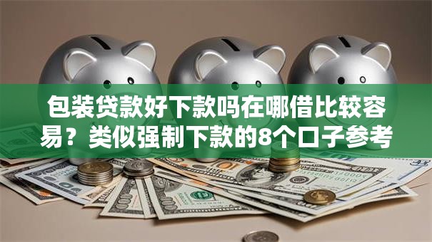 包装贷款好下款吗在哪借比较容易？类似强制下款的8个口子参考
