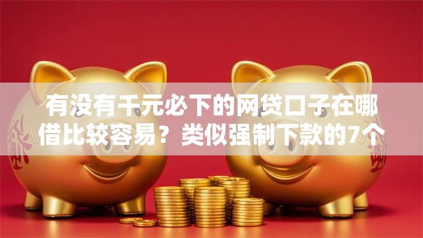 有没有千元必下的网贷口子在哪借比较容易？类似强制下款的7个口子参考