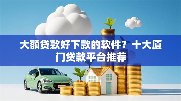 大额贷款好下款的软件？十大厦门贷款平台推荐