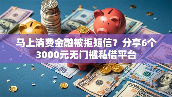 马上消费金融被拒短信？分享6个3000元无门槛私借平台