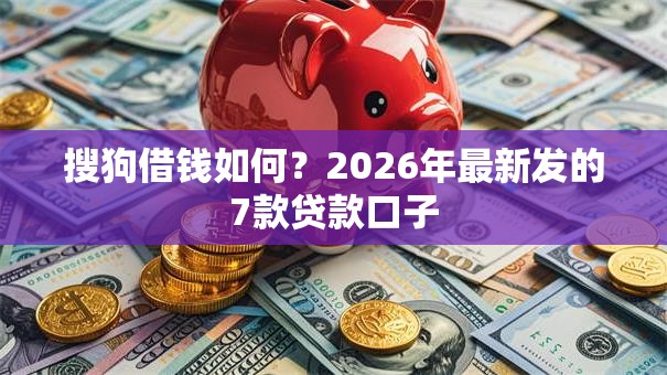 搜狗借钱如何？2026年最新发的7款贷款口子