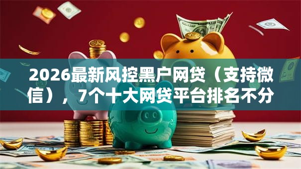2026最新风控黑户网贷（支持微信），7个十大网贷平台排名不分先后无私分享