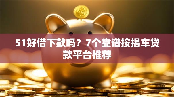 51好借下款吗？7个靠谱按揭车贷款平台推荐