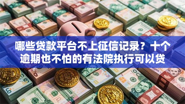 哪些贷款平台不上征信记录?十个逾期也不怕的有法院执行可以贷款的口子 哪些贷款平台不上征信记录?十个逾期也不怕的有法院执行可以贷款的口子