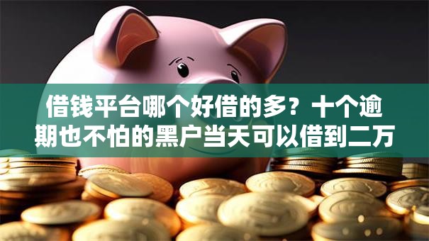 借钱平台哪个好借的多?十个逾期也不怕的黑户当天可以借到二万的平台 借钱平台哪个好借的多?十个逾期也不怕的黑户当天可以借到二万的平台