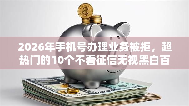 2026年手机号办理业务被拒，超热门的10个不看征信无视黑白百分百下款推荐
