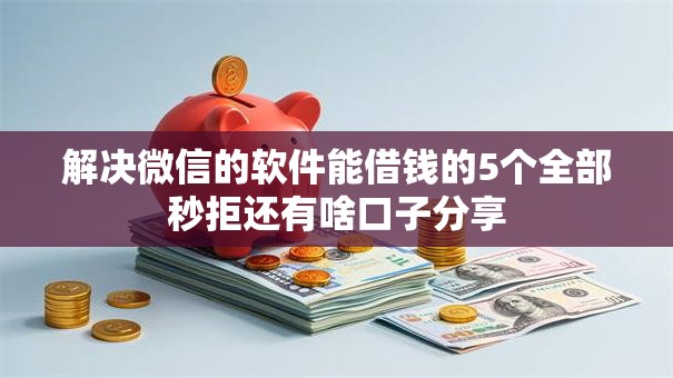 解决微信的软件能借钱的5个全部秒拒还有啥口子分享