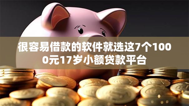 很容易借款的软件就选这7个1000元17岁小额贷款平台