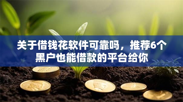 关于借钱花软件可靠吗,推荐6个黑户也能借款的平台给你 关于借钱花软件可靠吗,推荐6个黑户也能借款的平台给你