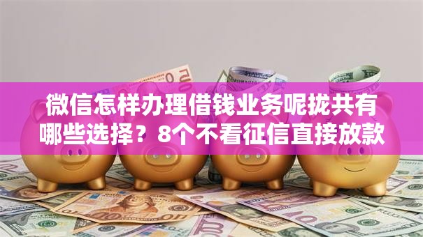 微信怎样办理借钱业务呢拢共有哪些选择?8个不看征信直接放款的平台详解 微信怎样办理借钱业务呢拢共有哪些选择?8个不看征信直接放款的平台详解