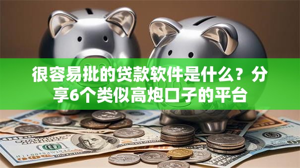 很容易批的贷款软件是什么？分享6个类似高炮口子的平台