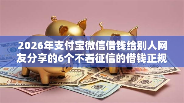 2026年支付宝微信借钱给别人网友分享的6个不看征信的借钱正规平台我觉得不错！