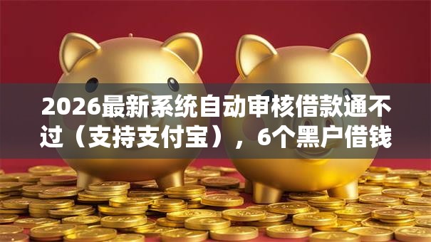 2026最新系统自动审核借款通不过（支持支付宝），6个黑户借钱0门槛极速下款软件无私分享