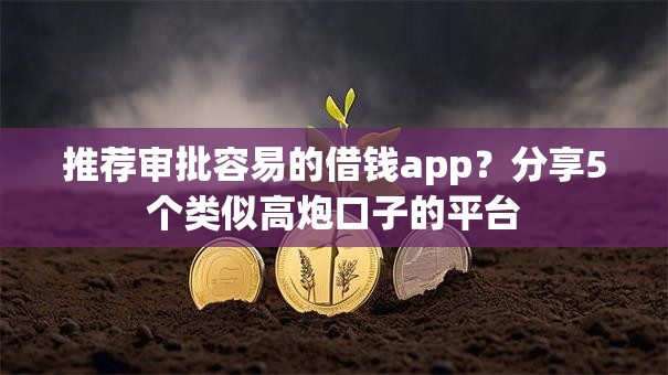 推荐审批容易的借钱app？分享5个类似高炮口子的平台