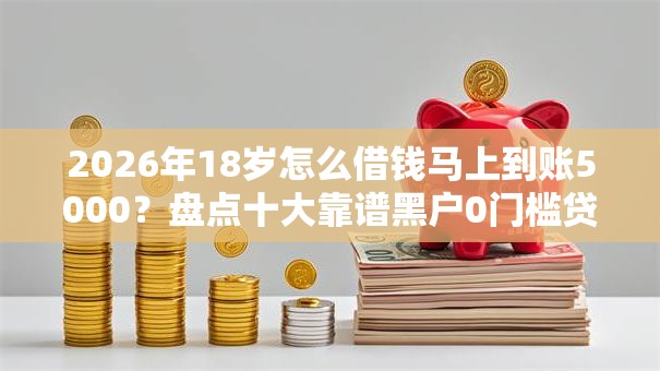 2026年18岁怎么借钱马上到账5000？盘点十大靠谱黑户0门槛贷款平台